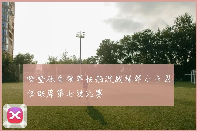 哈登独自领军快船迎战绿军小卡因伤缺席第七场比赛