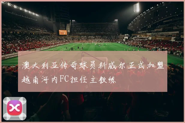 澳大利亚传奇球员科威尔正式加盟越南河内FC担任主教练
