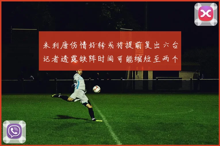 米利唐伤情好转或将提前复出六台记者透露缺阵时间可能缩短至两个月