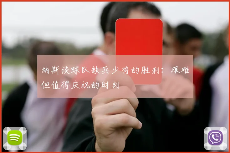 纳斯谈球队缺兵少将的胜利：艰难但值得庆祝的时刻