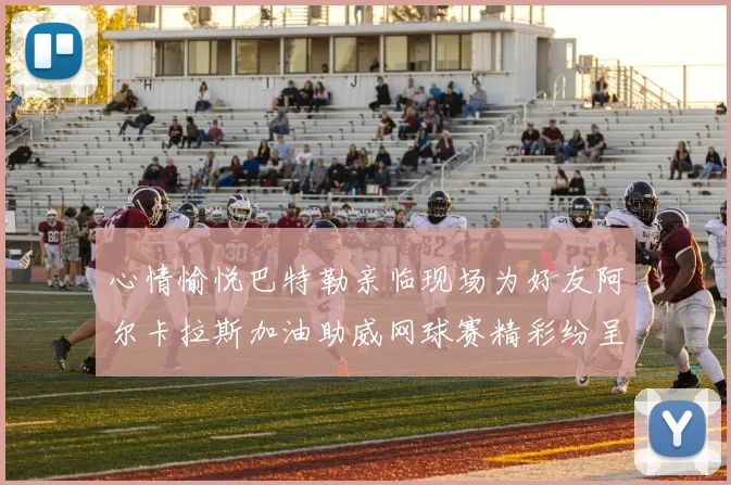 心情愉悦巴特勒亲临现场为好友阿尔卡拉斯加油助威网球赛精彩纷呈