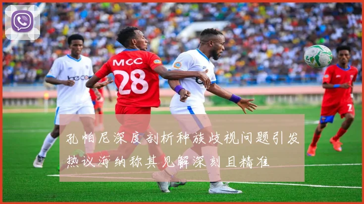 孔帕尼深度剖析种族歧视问题引发热议海纳称其见解深刻且精准