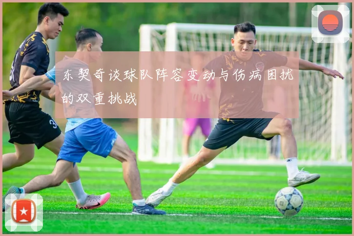 东契奇谈球队阵容变动与伤病困扰的双重挑战