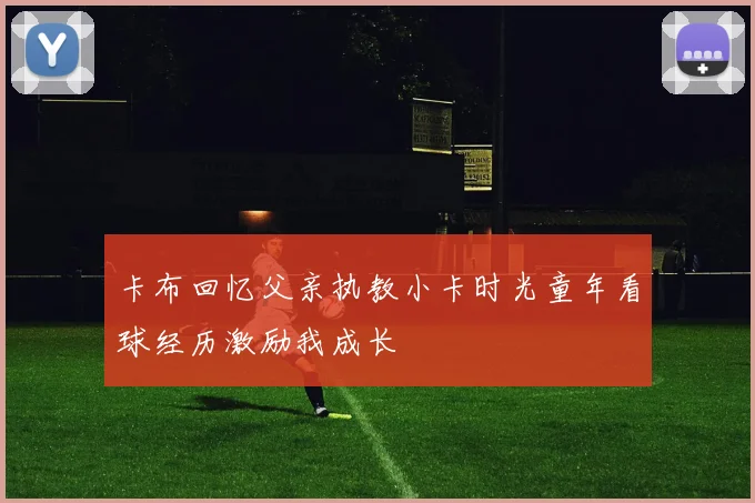 卡布回忆父亲执教小卡时光童年看球经历激励我成长