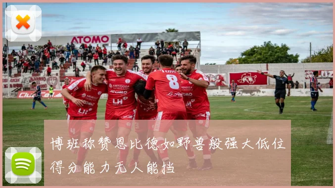 博班称赞恩比德如野兽般强大低位得分能力无人能挡