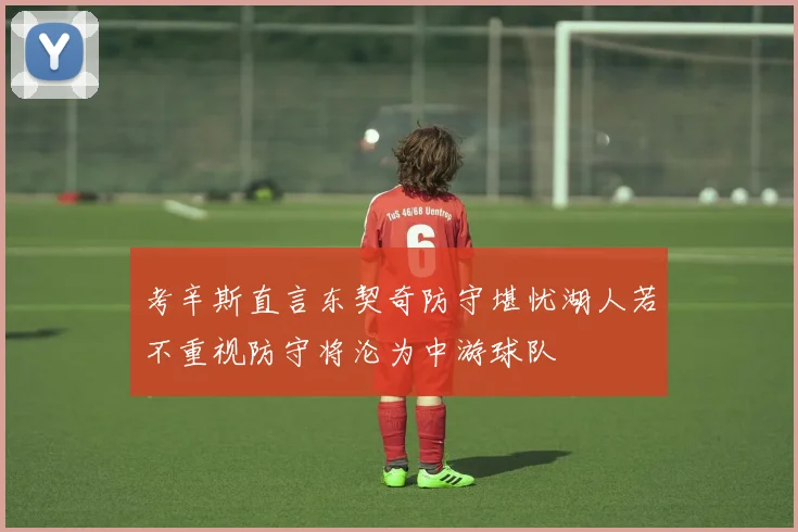 考辛斯直言东契奇防守堪忧湖人若不重视防守将沦为中游球队