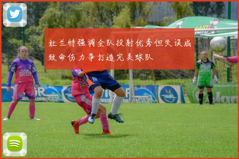 杜兰特强调全队投射优秀但失误成致命伤力争打造完美球队